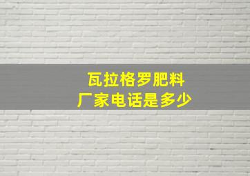 瓦拉格罗肥料厂家电话是多少