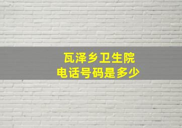 瓦泽乡卫生院电话号码是多少