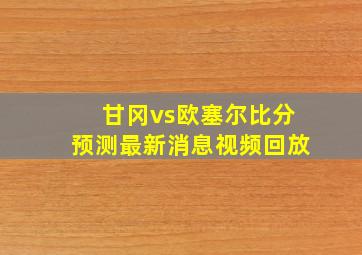 甘冈vs欧塞尔比分预测最新消息视频回放