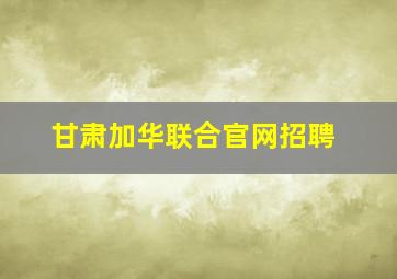 甘肃加华联合官网招聘