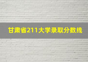 甘肃省211大学录取分数线