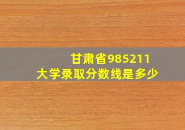 甘肃省985211大学录取分数线是多少