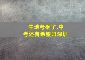 生地考砸了,中考还有希望吗深圳