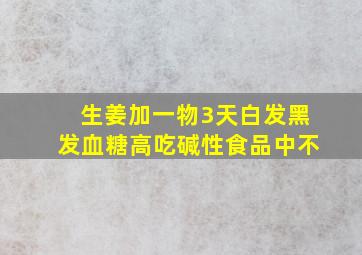 生姜加一物3天白发黑发血糖高吃碱性食品中不