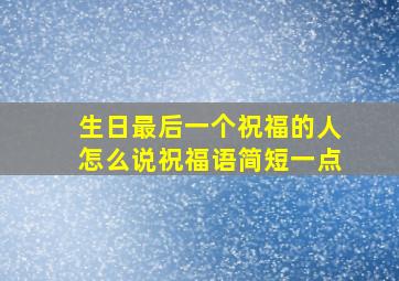 生日最后一个祝福的人怎么说祝福语简短一点