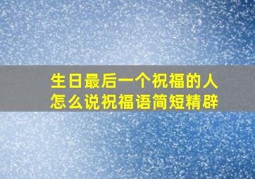 生日最后一个祝福的人怎么说祝福语简短精辟