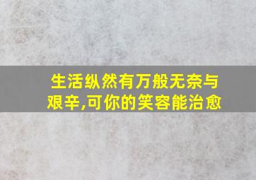 生活纵然有万般无奈与艰辛,可你的笑容能治愈