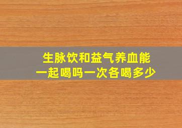 生脉饮和益气养血能一起喝吗一次各喝多少