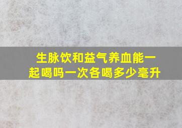 生脉饮和益气养血能一起喝吗一次各喝多少毫升