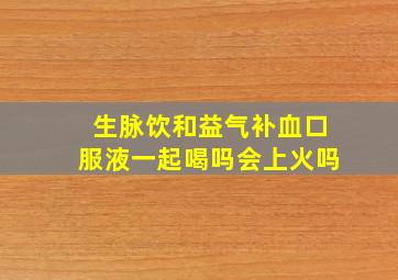 生脉饮和益气补血口服液一起喝吗会上火吗