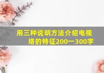 用三种说明方法介绍电视塔的特征200一300字