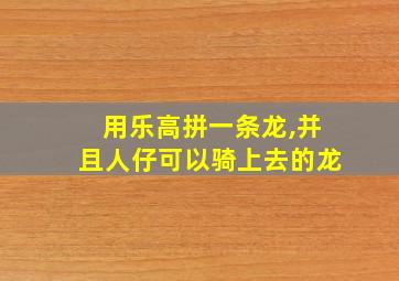 用乐高拼一条龙,并且人仔可以骑上去的龙