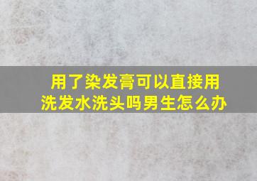 用了染发膏可以直接用洗发水洗头吗男生怎么办