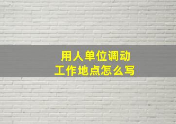 用人单位调动工作地点怎么写