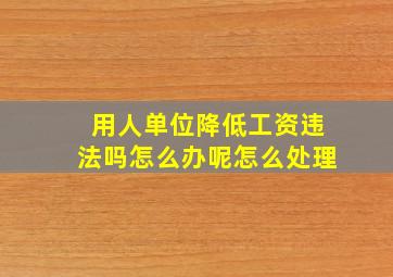 用人单位降低工资违法吗怎么办呢怎么处理