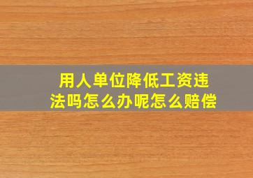 用人单位降低工资违法吗怎么办呢怎么赔偿