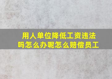 用人单位降低工资违法吗怎么办呢怎么赔偿员工