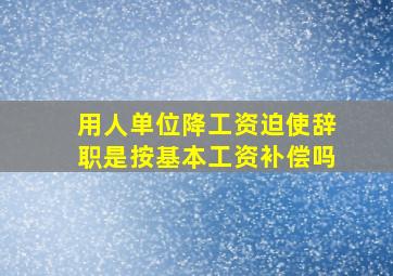 用人单位降工资迫使辞职是按基本工资补偿吗