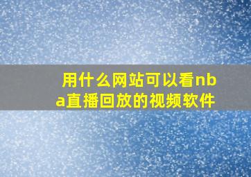 用什么网站可以看nba直播回放的视频软件