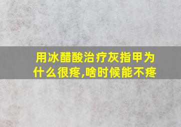 用冰醋酸治疗灰指甲为什么很疼,啥时候能不疼