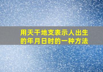 用天干地支表示人出生的年月日时的一种方法