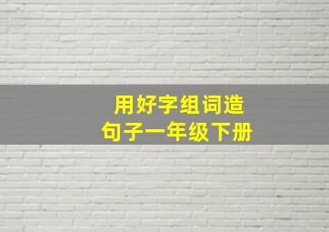 用好字组词造句子一年级下册