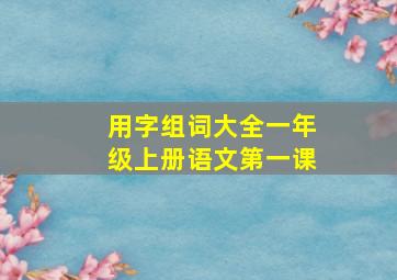 用字组词大全一年级上册语文第一课