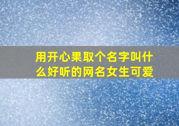 用开心果取个名字叫什么好听的网名女生可爱