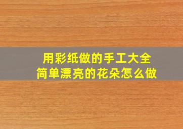 用彩纸做的手工大全简单漂亮的花朵怎么做