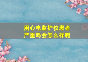 用心电监护仪患者严重吗会怎么样呢