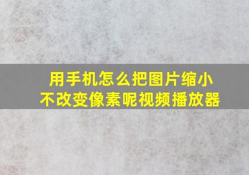 用手机怎么把图片缩小不改变像素呢视频播放器