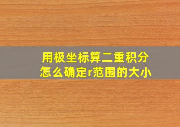 用极坐标算二重积分怎么确定r范围的大小