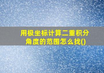 用极坐标计算二重积分角度的范围怎么找()