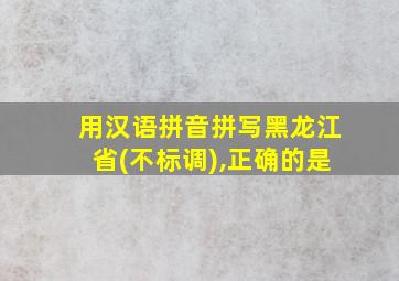 用汉语拼音拼写黑龙江省(不标调),正确的是