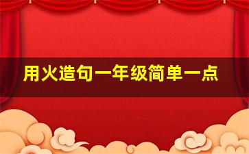 用火造句一年级简单一点