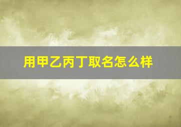 用甲乙丙丁取名怎么样