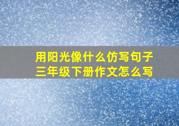 用阳光像什么仿写句子三年级下册作文怎么写