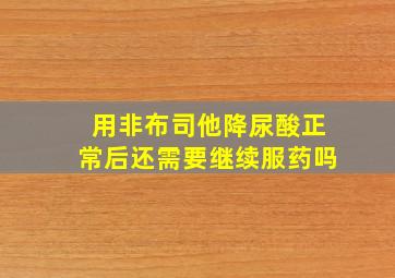 用非布司他降尿酸正常后还需要继续服药吗