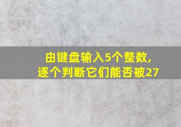 由键盘输入5个整数,逐个判断它们能否被27