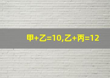 甲+乙=10,乙+丙=12