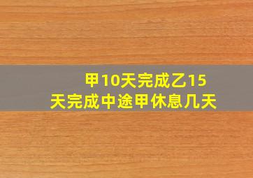 甲10天完成乙15天完成中途甲休息几天