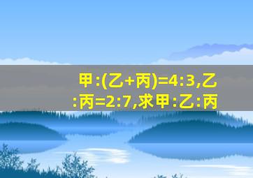 甲:(乙+丙)=4:3,乙:丙=2:7,求甲:乙:丙