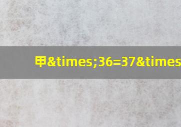 甲×36=37×乙