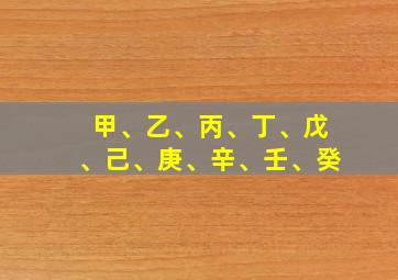 甲、乙、丙、丁、戊、己、庚、辛、壬、癸