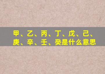 甲、乙、丙、丁、戊、己、庚、辛、壬、癸是什么意思