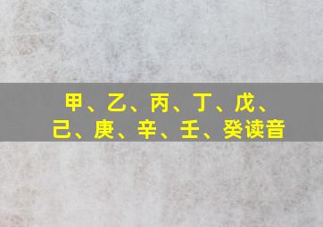 甲、乙、丙、丁、戊、己、庚、辛、壬、癸读音