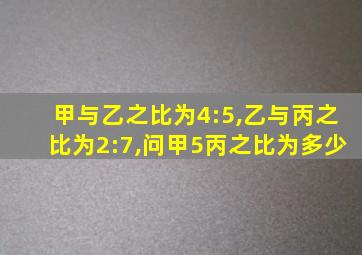 甲与乙之比为4:5,乙与丙之比为2:7,问甲5丙之比为多少