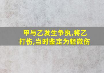 甲与乙发生争执,将乙打伤,当时鉴定为轻微伤