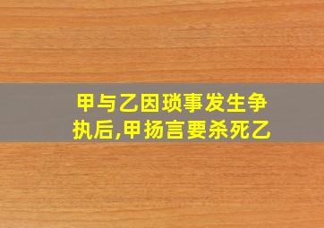 甲与乙因琐事发生争执后,甲扬言要杀死乙