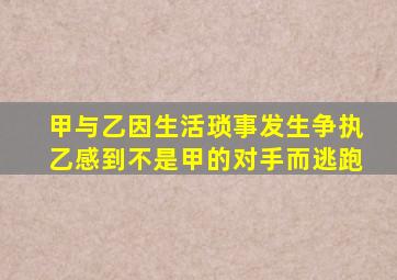 甲与乙因生活琐事发生争执乙感到不是甲的对手而逃跑